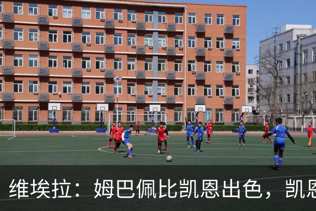 维埃拉：姆巴佩比凯恩出色，凯恩需要球队有优势，姆巴佩能打逆风